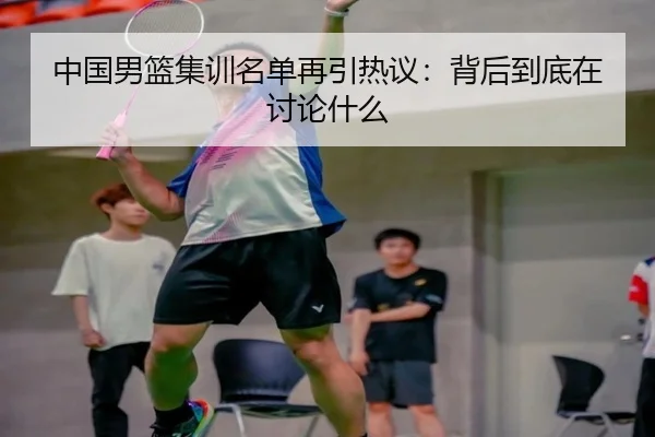 中国男篮集训名单再引热议：背后到底在讨论什么 - leyu